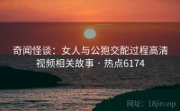 奇闻怪谈：女人与公狍交酡过程高清视频相关故事 · 热点6174