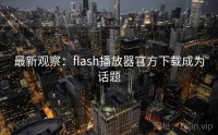最新观察：flash播放器官方下载成为话题
