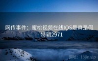 网传事件：蜜桃视频在线IOS是真是假 · 特辑2971