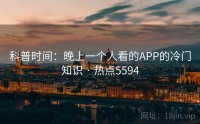 科普时间：晚上一个人看的APP的冷门知识 · 热点5594