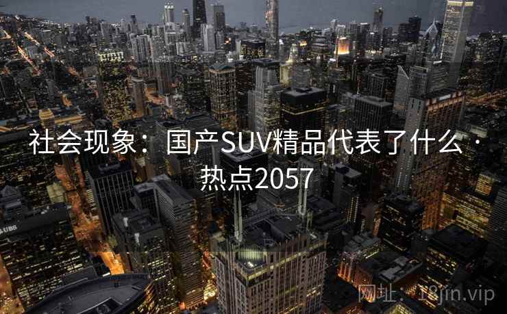 社会现象：国产SUV精品代表了什么 · 热点2057