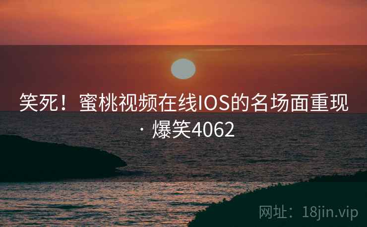 笑死！蜜桃视频在线IOS的名场面重现 · 爆笑4062