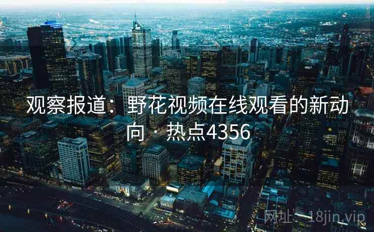 观察报道:野花视频在线观看的新动向 · 热点4356 观察报道:野花视频在线观看的新动向 · 热点4356