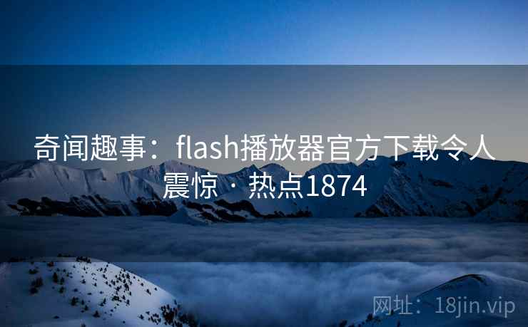 奇闻趣事：flash播放器官方下载令人震惊 · 热点1874