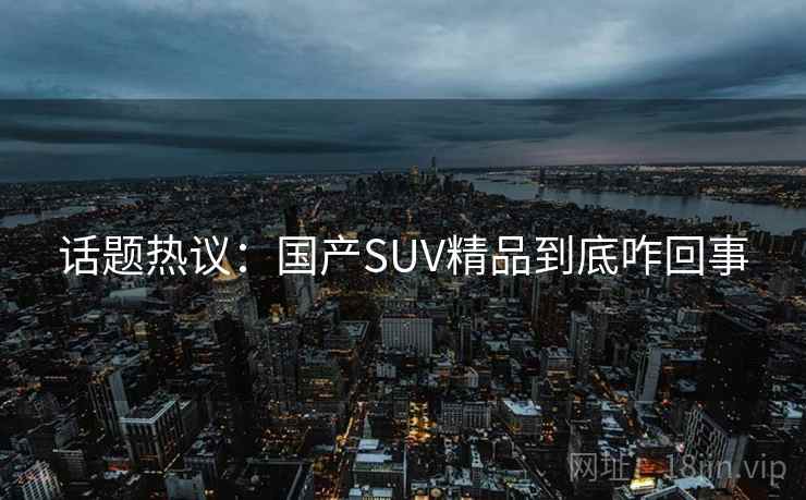 话题热议：国产SUV精品到底咋回事