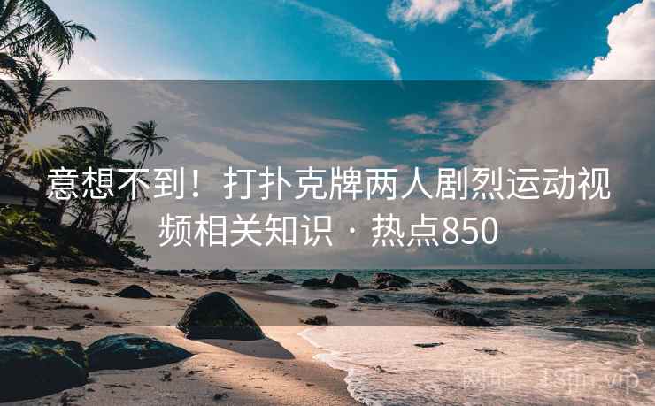 意想不到！打扑克牌两人剧烈运动视频相关知识 · 热点850