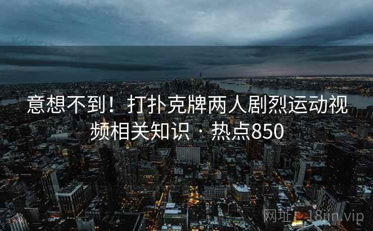 意想不到！打扑克牌两人剧烈运动视频相关知识 · 热点850