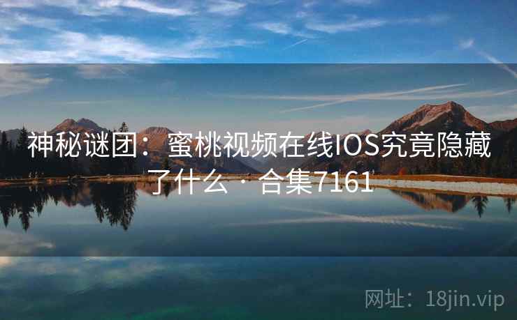 神秘谜团：蜜桃视频在线IOS究竟隐藏了什么 · 合集7161