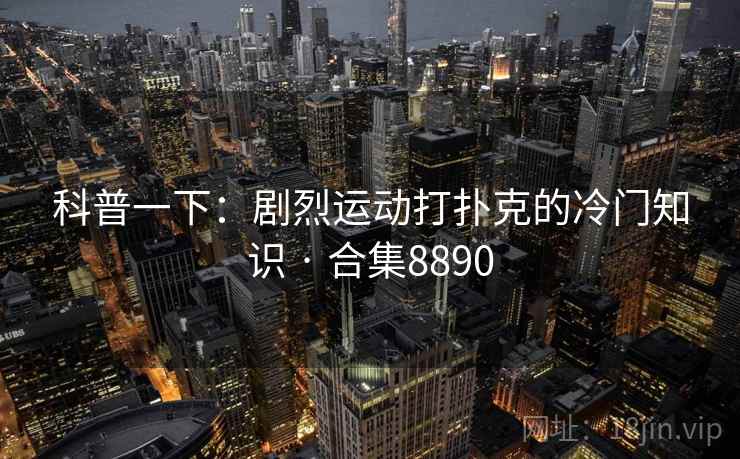 科普一下:剧烈运动打扑克的冷门知识 · 合集8890 科普一下:剧烈运动打扑克的冷门知识 · 合集8890