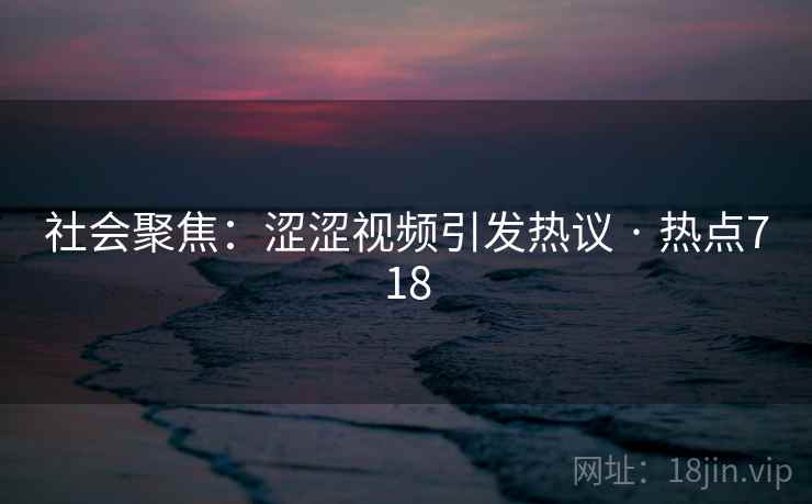 社会聚焦：涩涩视频引发热议 · 热点718