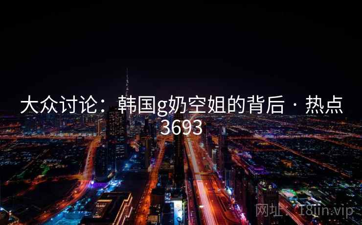 大众讨论:韩国g奶空姐的背后 · 热点3693 大众讨论:韩国g奶空姐的背后 · 热点3693