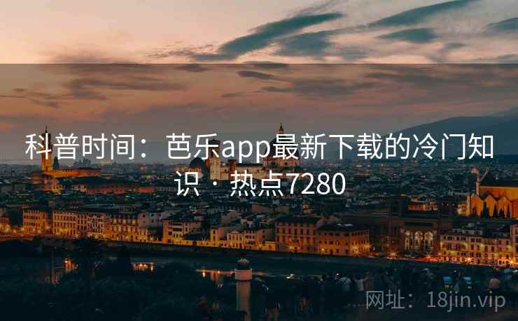 科普时间：芭乐app最新下载的冷门知识 · 热点7280