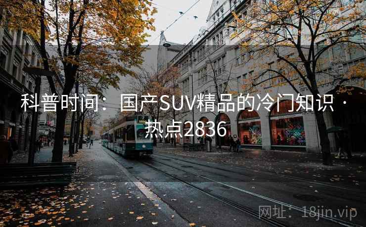 科普时间:国产SUV精品的冷门知识 · 热点2836 科普时间:国产SUV精品的冷门知识 · 热点2836