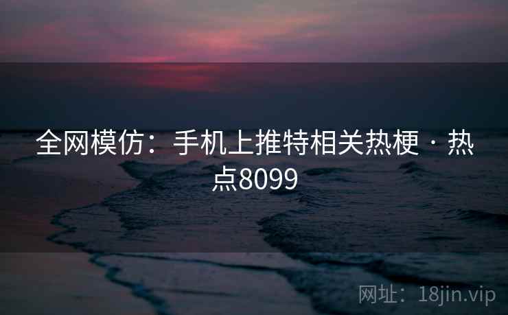全网模仿:手机上推特相关热梗 · 热点8099 全网模仿:手机上推特相关热梗 · 热点8099