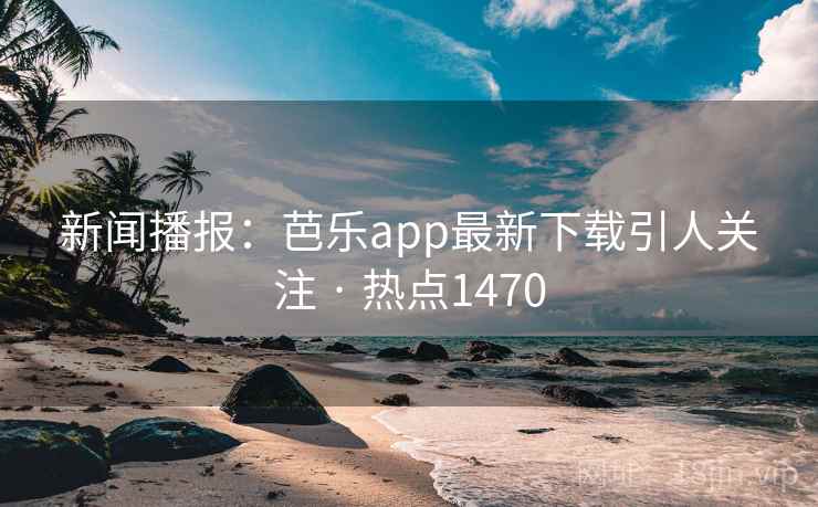 新闻播报：芭乐app最新下载引人关注 · 热点1470