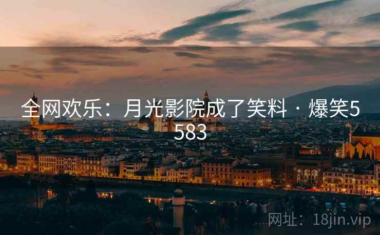 全网欢乐：月光影院成了笑料 · 爆笑5583