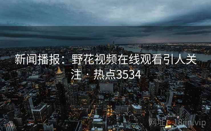 新闻播报:野花视频在线观看引人关注 · 热点3534 新闻播报:野花视频在线观看引人关注 · 热点3534