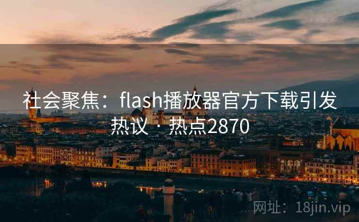 社会聚焦:flash播放器官方下载引发热议 · 热点2870 社会聚焦:flash播放器官方下载引发热议 · 热点2870