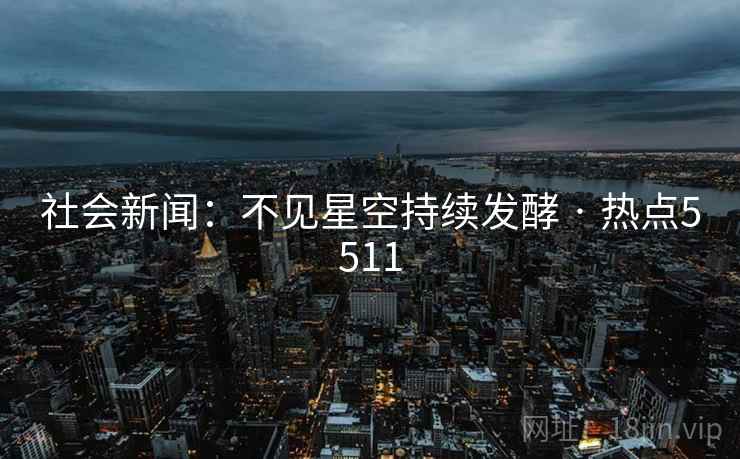 社会新闻:不见星空持续发酵 · 热点5511 社会新闻:不见星空持续发酵 · 热点5511