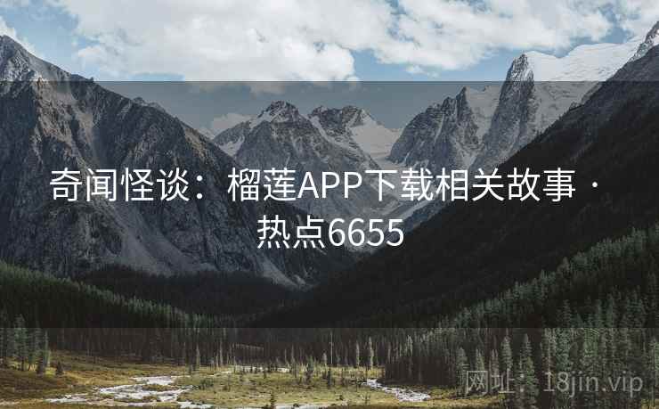 奇闻怪谈：榴莲APP下载相关故事 · 热点6655