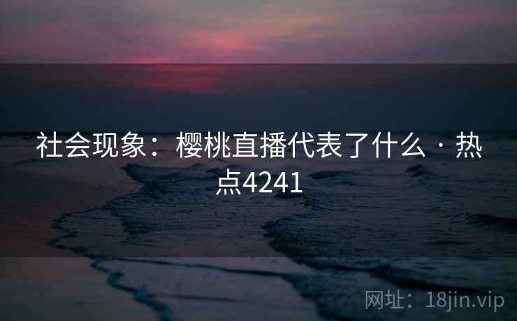 社会现象：樱桃直播代表了什么 · 热点4241