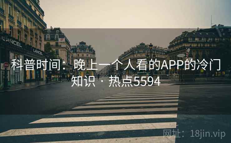 科普时间：晚上一个人看的APP的冷门知识 · 热点5594