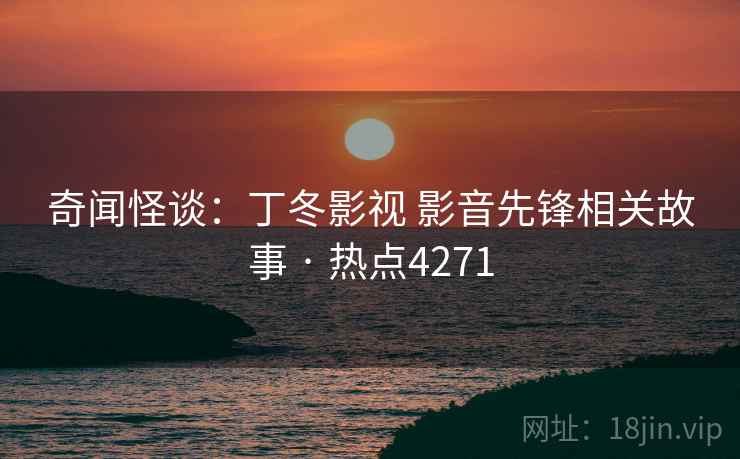 奇闻怪谈:丁冬影视 影音先锋相关故事 · 热点4271 奇闻怪谈:丁冬影视 影音先锋相关故事 · 热点4271