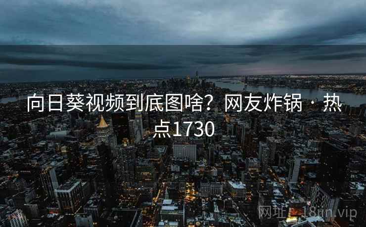 向日葵视频到底图啥？网友炸锅 · 热点1730
