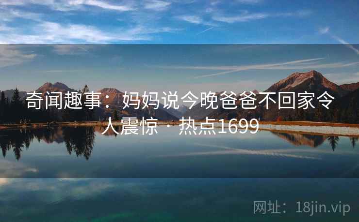 奇闻趣事：妈妈说今晚爸爸不回家令人震惊 · 热点1699