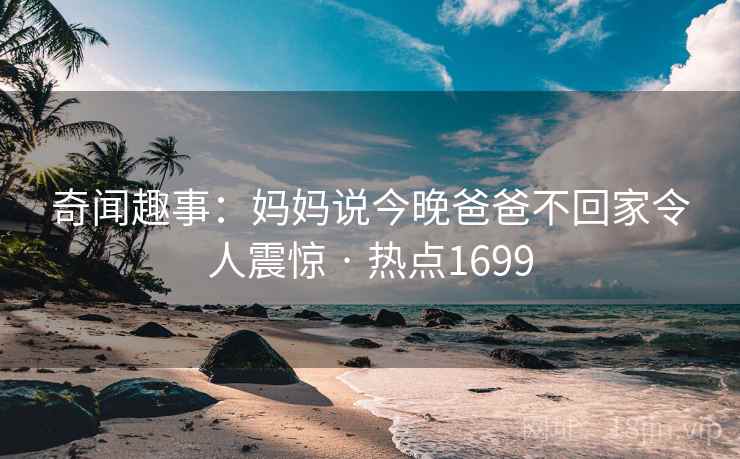 奇闻趣事：妈妈说今晚爸爸不回家令人震惊 · 热点1699