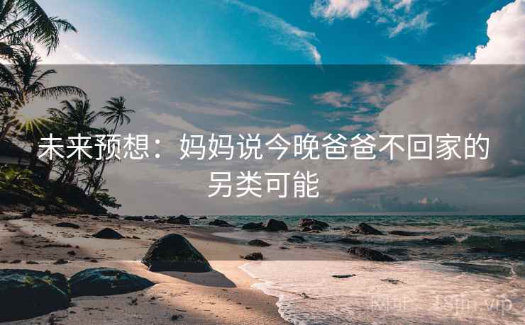 未来预想:妈妈说今晚爸爸不回家的另类可能 未来预想:妈妈说今晚爸爸不回家的另类可能