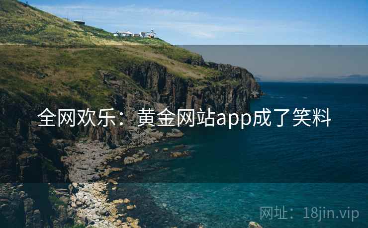 全网欢乐:黄金网站app成了笑料 全网欢乐:黄金网站app成了笑料