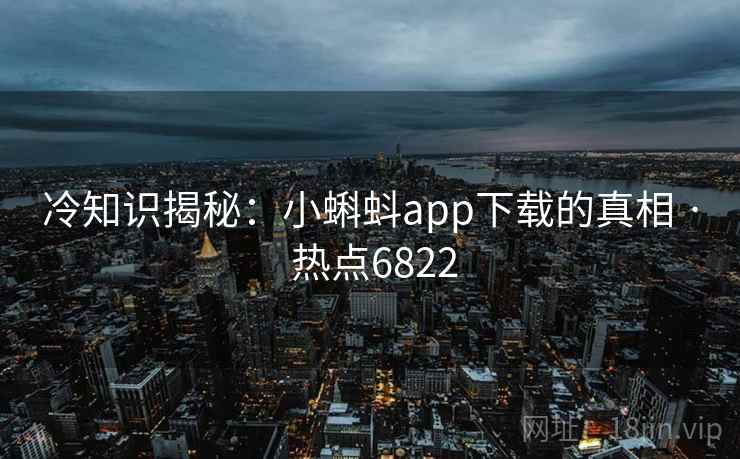 冷知识揭秘：小蝌蚪app下载的真相 · 热点6822