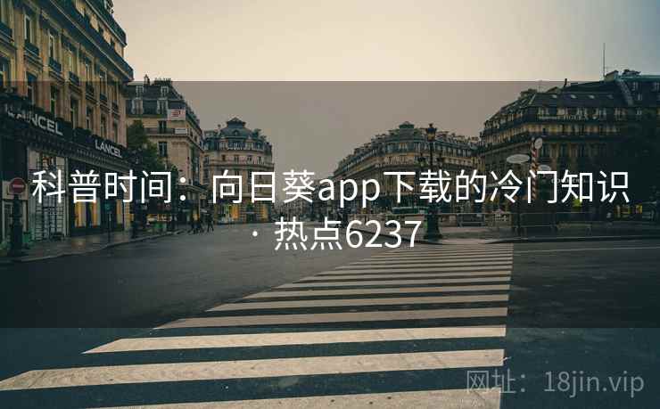 科普时间：向日葵app下载的冷门知识 · 热点6237