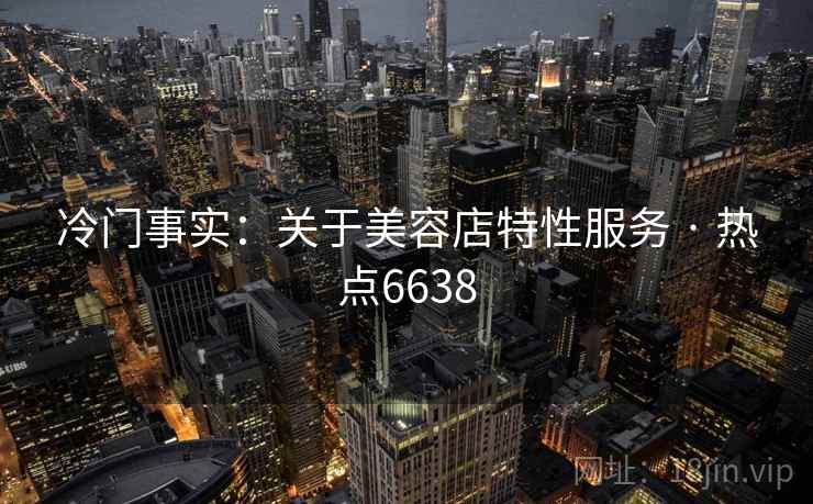冷门事实：关于美容店特性服务 · 热点6638