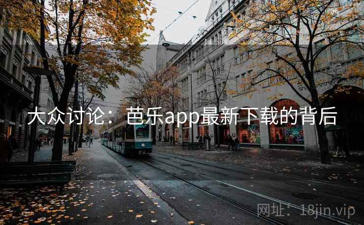 大众讨论：芭乐app最新下载的背后