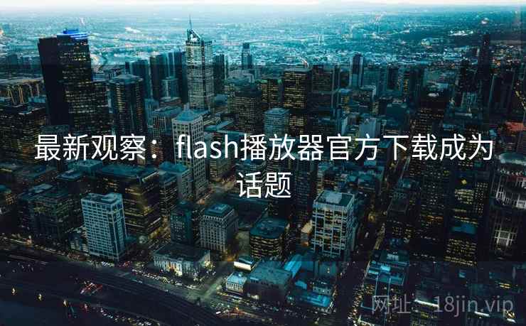 最新观察:flash播放器官方下载成为话题 最新观察:flash播放器官方下载成为话题